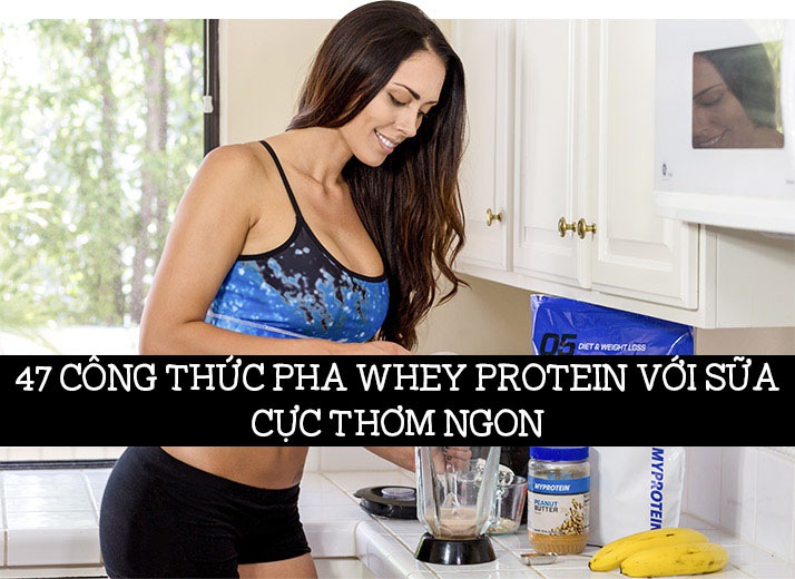 47 cách pha whey protein với sữa ngon nhất để bổ sung Protein hiệu quả