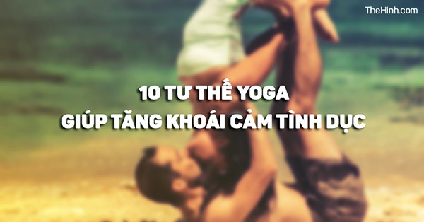 Top 10 tư thế Yoga giúp chị em tăng khoái cảm tình dục mạnh mẽ hơn